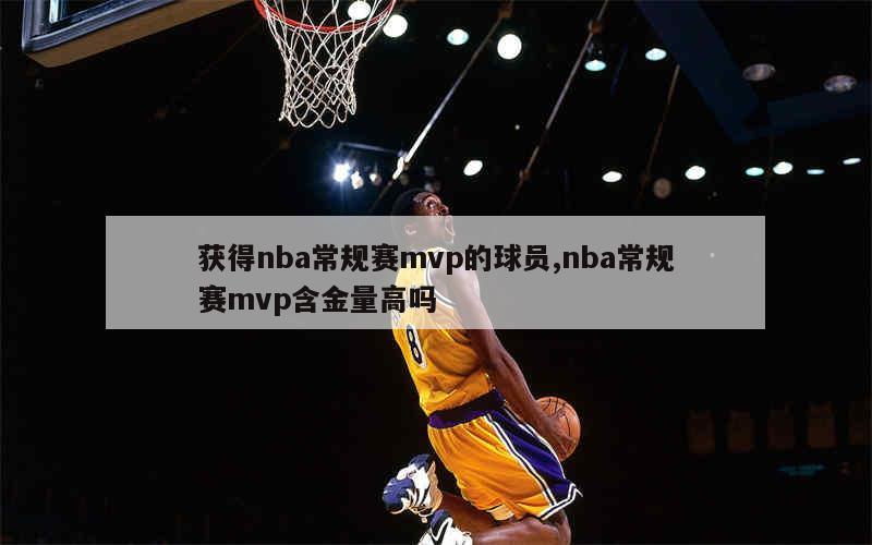 获得nba常规赛mvp的球员,nba常规赛mvp含金量高吗