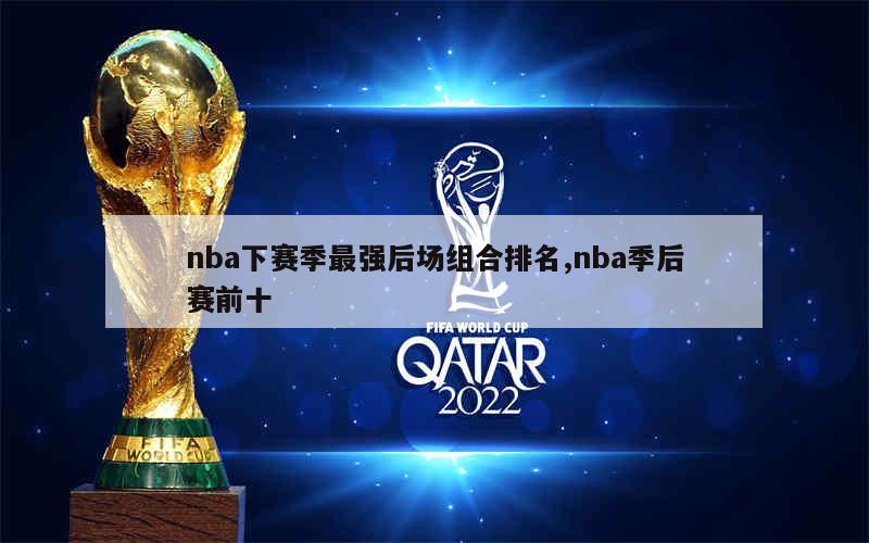 nba下赛季最强后场组合排名,nba季后赛前十