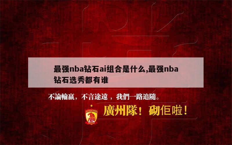 最强nba钻石ai组合是什么,最强nba钻石选秀都有谁