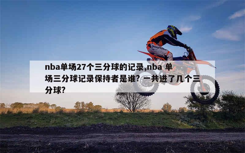 nba单场27个三分球的记录,nba 单场三分球记录保持者是谁? 一共进了几个三分球?