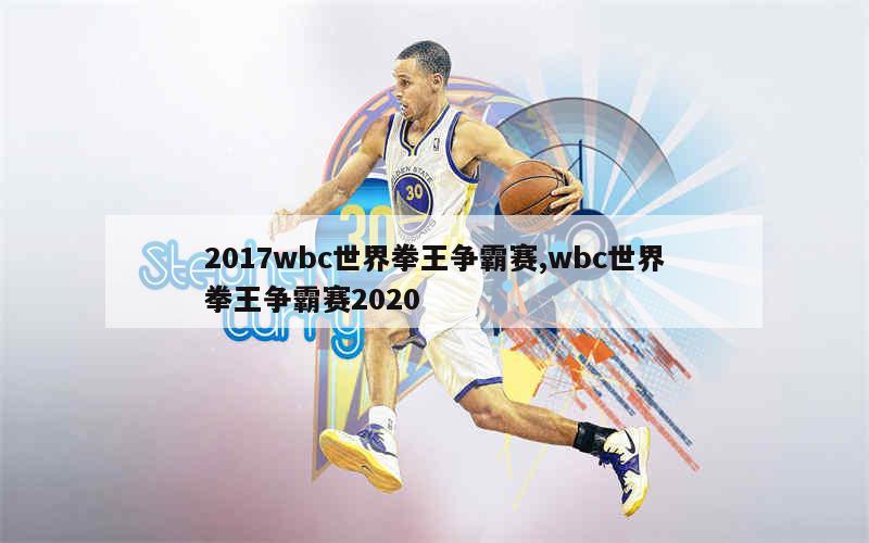 2017wbc世界拳王争霸赛,wbc世界拳王争霸赛2020