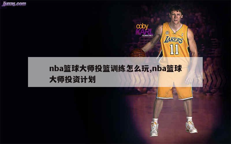 nba篮球大师投篮训练怎么玩,nba篮球大师投资计划