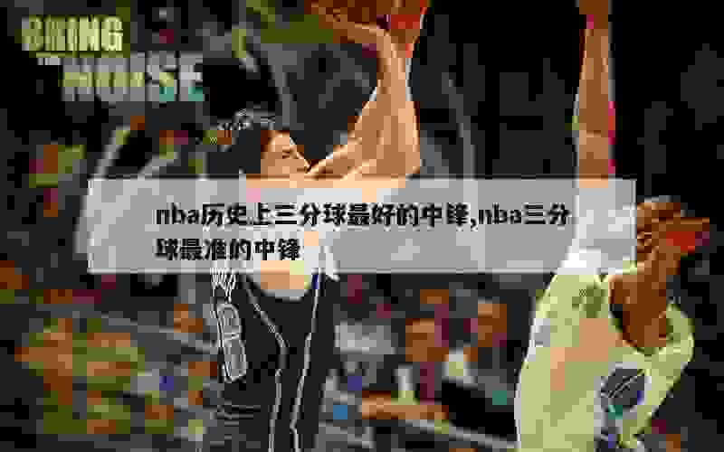 nba历史上三分球最好的中锋,nba三分球最准的中锋