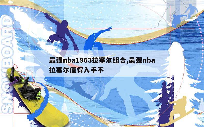 最强nba1963拉塞尔组合,最强nba拉塞尔值得入手不