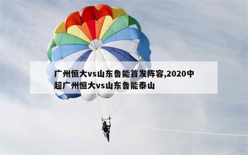 广州恒大vs山东鲁能首发阵容,2020中超广州恒大vs山东鲁能泰山