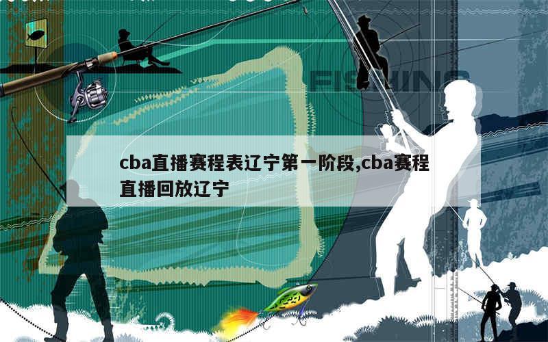 cba直播赛程表辽宁第一阶段,cba赛程直播回放辽宁