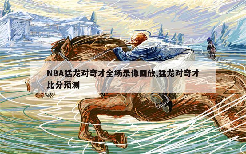 NBA猛龙对奇才全场录像回放,猛龙对奇才比分预测