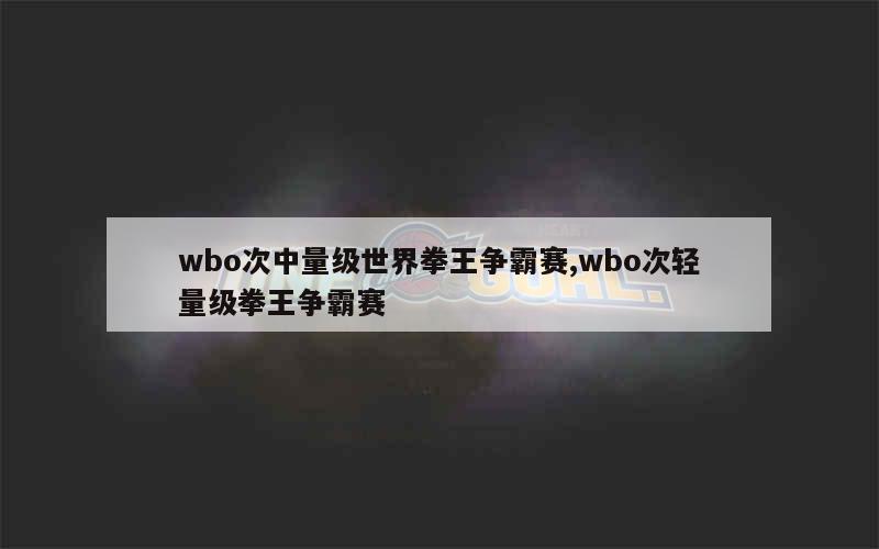 wbo次中量级世界拳王争霸赛,wbo次轻量级拳王争霸赛