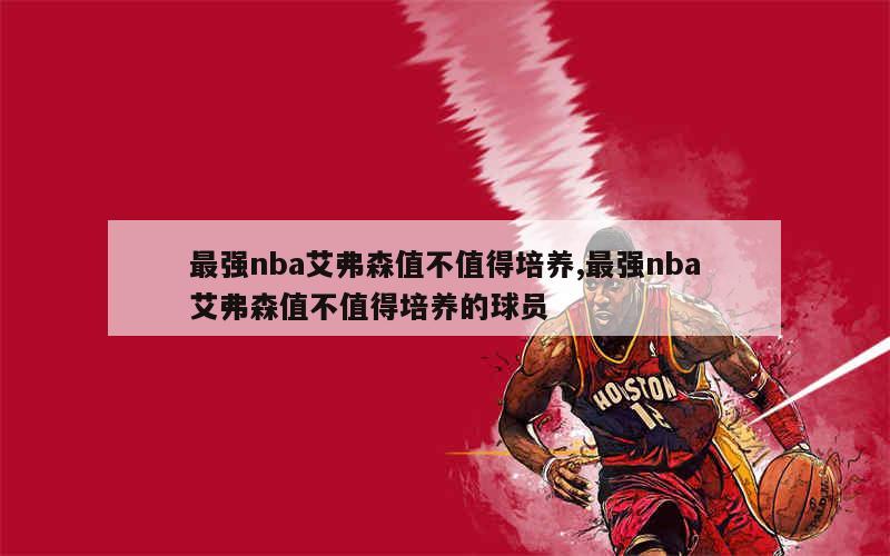 最强nba艾弗森值不值得培养,最强nba艾弗森值不值得培养的球员