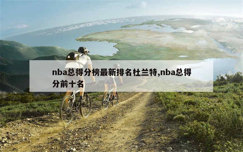 nba总得分榜最新排名杜兰特,nba总得分前十名