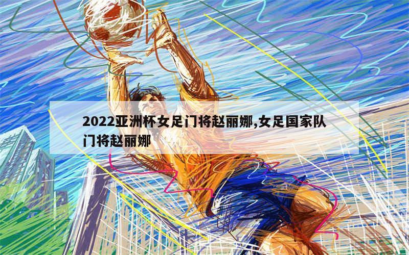 2022亚洲杯女足门将赵丽娜,女足国家队门将赵丽娜