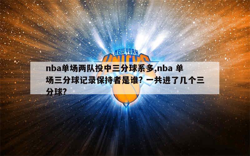 nba单场两队投中三分球系多,nba 单场三分球记录保持者是谁? 一共进了几个三分球?