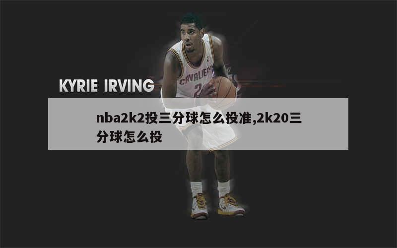 nba2k2投三分球怎么投准,2k20三分球怎么投