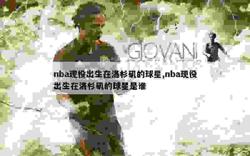 nba现役出生在洛杉矶的球星,nba现役出生在洛杉矶的球星是谁