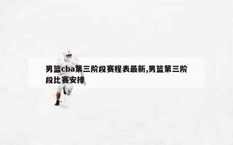 男篮cba第三阶段赛程表最新,男篮第三阶段比赛安排