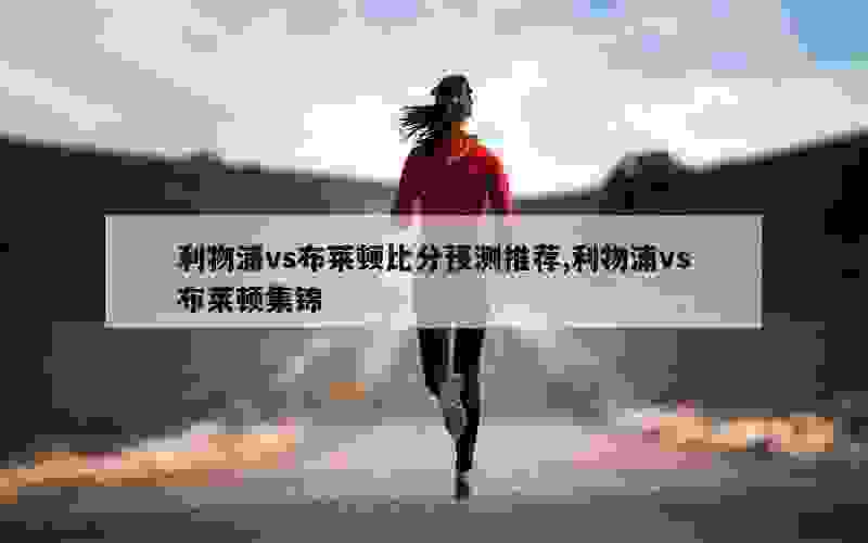 利物浦vs布莱顿比分预测推荐,利物浦vs布莱顿集锦