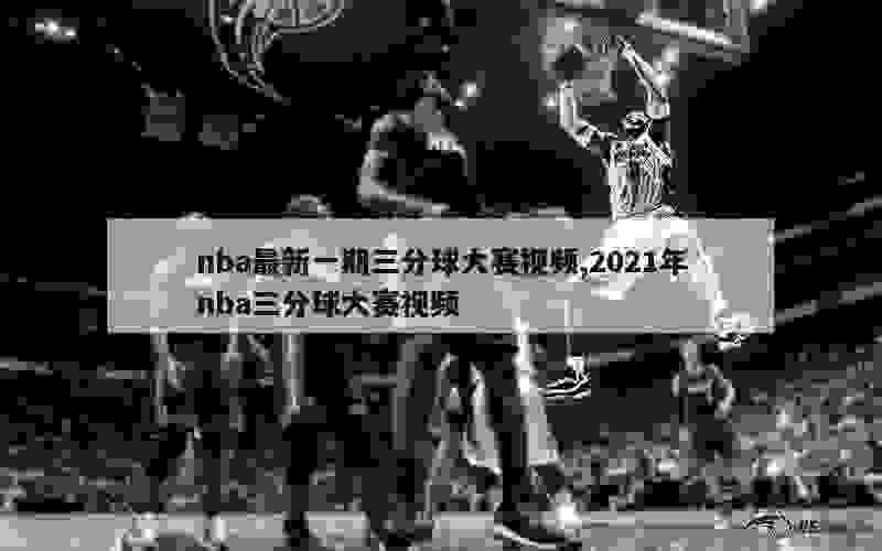 nba最新一期三分球大赛视频,2021年nba三分球大赛视频