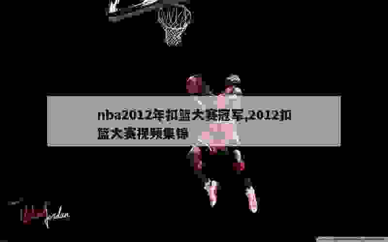 nba2012年扣篮大赛冠军,2012扣篮大赛视频集锦