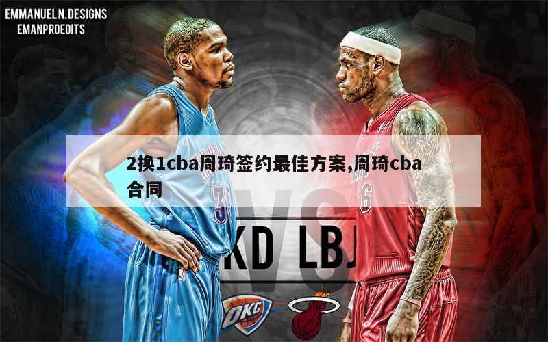 2换1cba周琦签约最佳方案,周琦cba合同