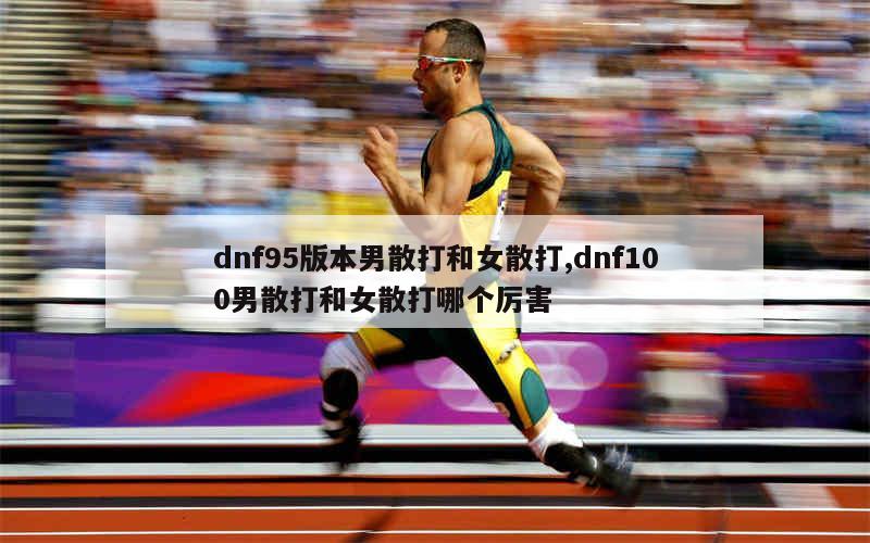 dnf95版本男散打和女散打,dnf100男散打和女散打哪个厉害