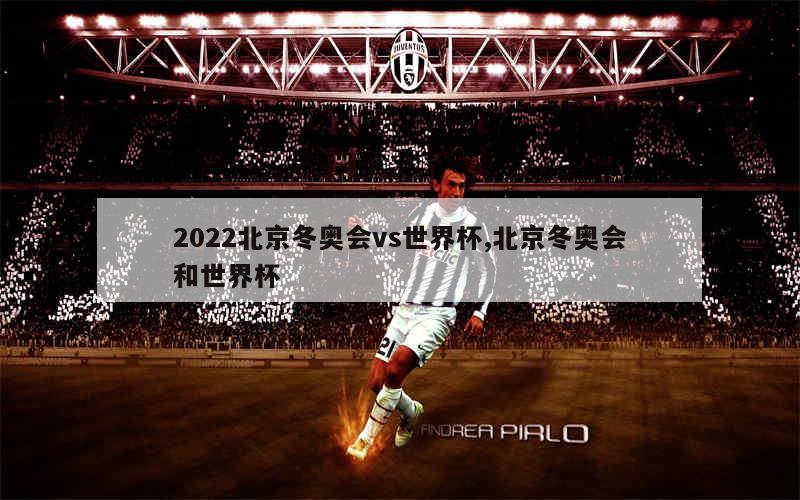 2022北京冬奥会vs世界杯,北京冬奥会和世界杯