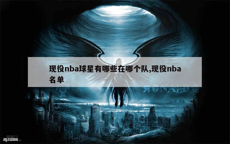 现役nba球星有哪些在哪个队,现役nba名单