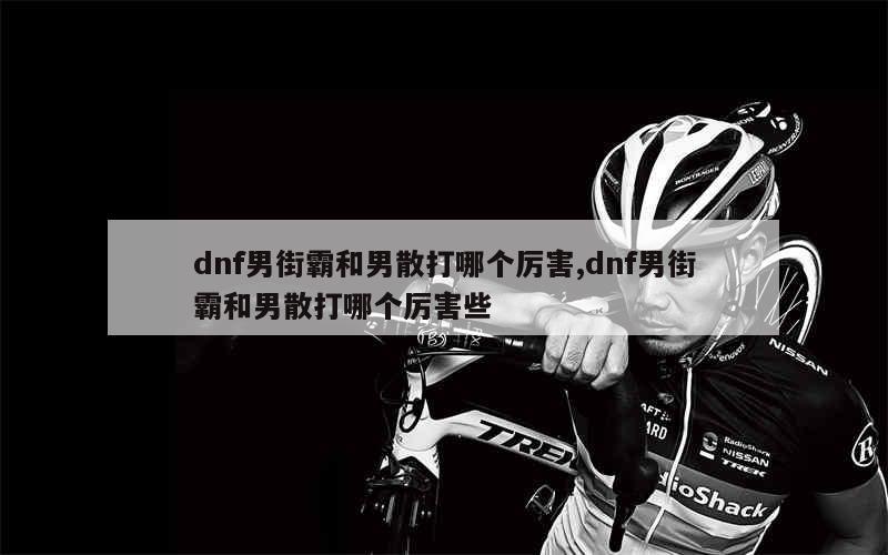 dnf男街霸和男散打哪个厉害,dnf男街霸和男散打哪个厉害些