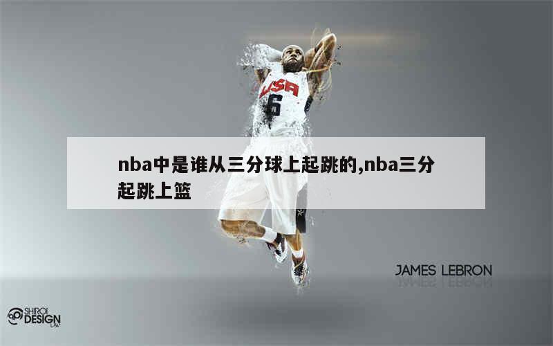 nba中是谁从三分球上起跳的,nba三分起跳上篮