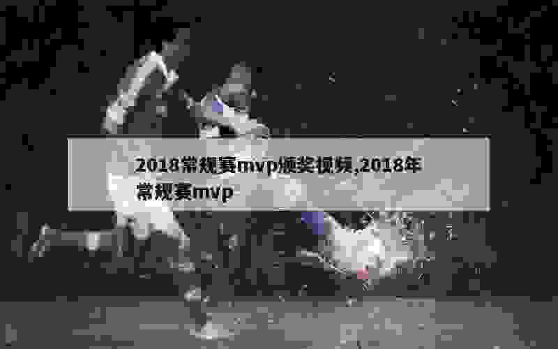 2018常规赛mvp颁奖视频,2018年常规赛mvp