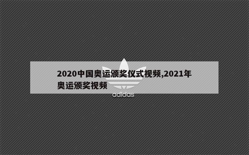 2020中国奥运颁奖仪式视频,2021年奥运颁奖视频