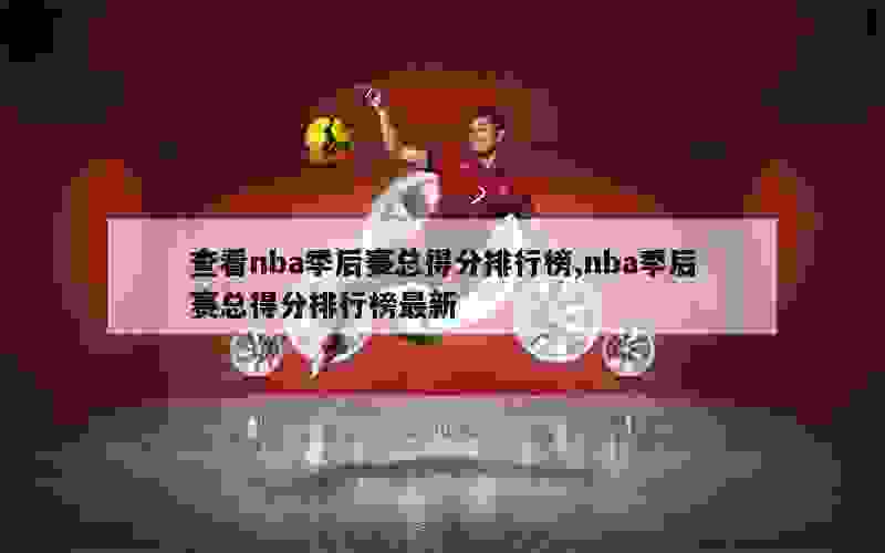 查看nba季后赛总得分排行榜,nba季后赛总得分排行榜最新