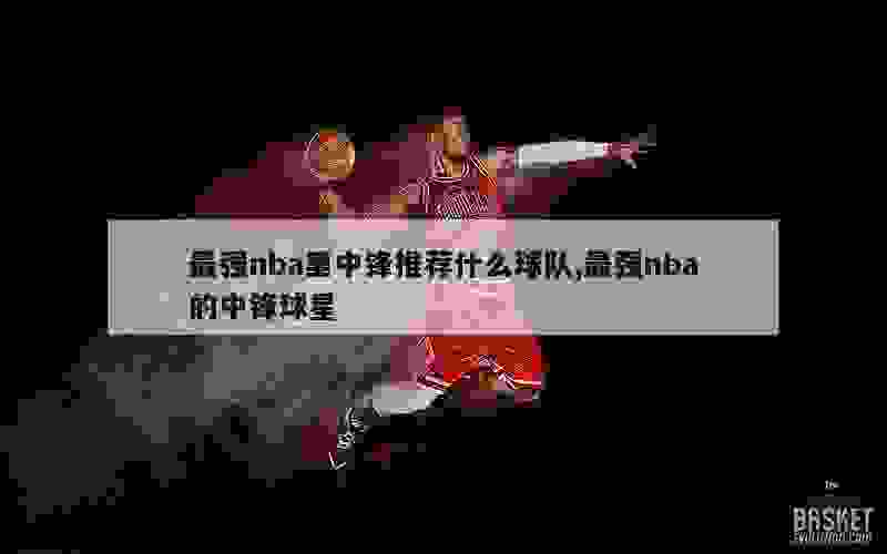 最强nba里中锋推荐什么球队,最强nba的中锋球星