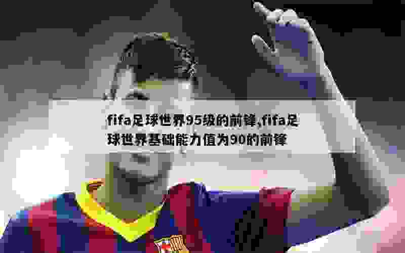 fifa足球世界95级的前锋,fifa足球世界基础能力值为90的前锋