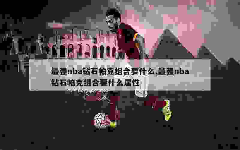 最强nba钻石帕克组合要什么,最强nba钻石帕克组合要什么属性