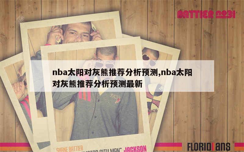 nba太阳对灰熊推荐分析预测,nba太阳对灰熊推荐分析预测最新