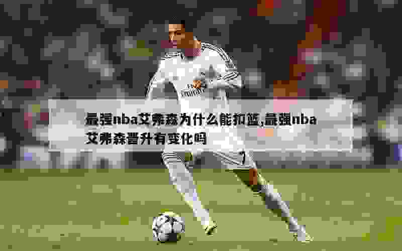 最强nba艾弗森为什么能扣篮,最强nba艾弗森晋升有变化吗