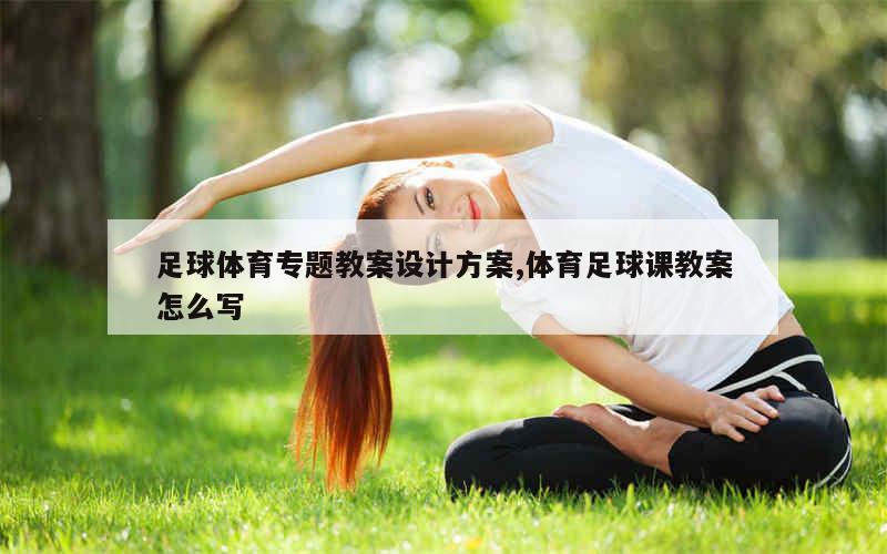 足球体育专题教案设计方案,体育足球课教案怎么写