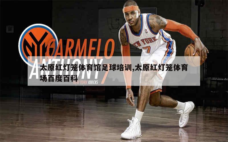 太原红灯笼体育馆足球培训,太原红灯笼体育场百度百科