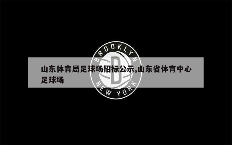 山东体育局足球场招标公示,山东省体育中心足球场