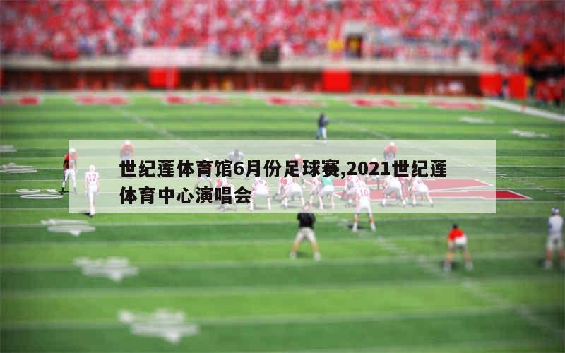 世纪莲体育馆6月份足球赛,2021世纪莲体育中心演唱会