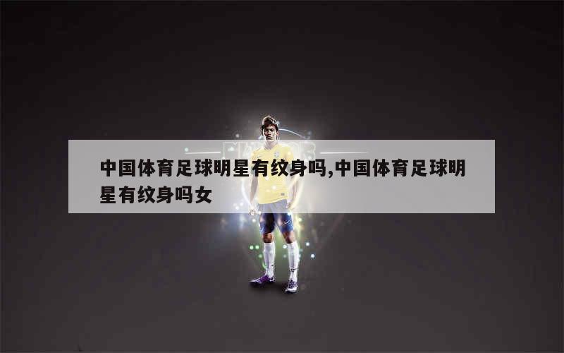 中国体育足球明星有纹身吗,中国体育足球明星有纹身吗女