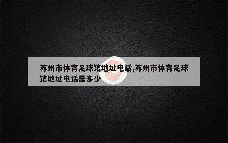 苏州市体育足球馆地址电话,苏州市体育足球馆地址电话是多少