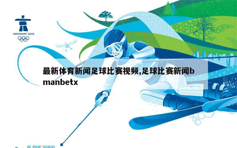 最新体育新闻足球比赛视频,足球比赛新闻bmanbetx