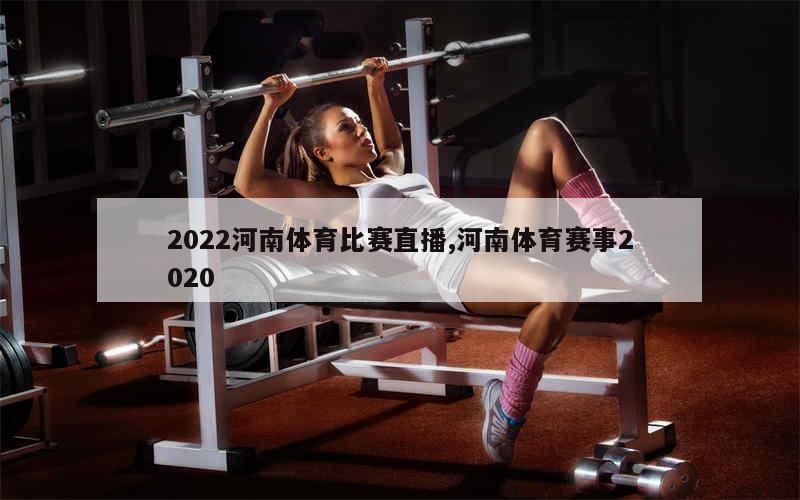 2022河南体育比赛直播,河南体育赛事2020