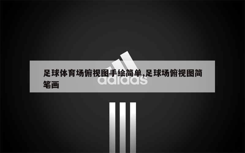 足球体育场俯视图手绘简单,足球场俯视图简笔画