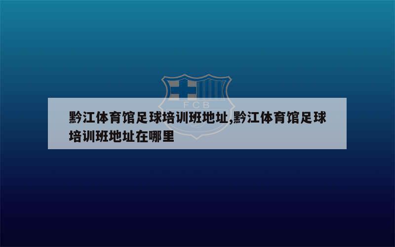 黔江体育馆足球培训班地址,黔江体育馆足球培训班地址在哪里