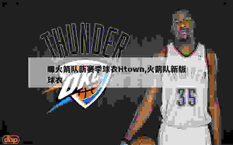 曝火箭队新赛季球衣Htown,火箭队新版球衣