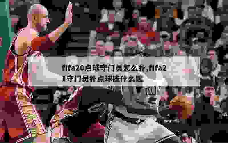 fifa20点球守门员怎么扑,fifa21守门员扑点球按什么键