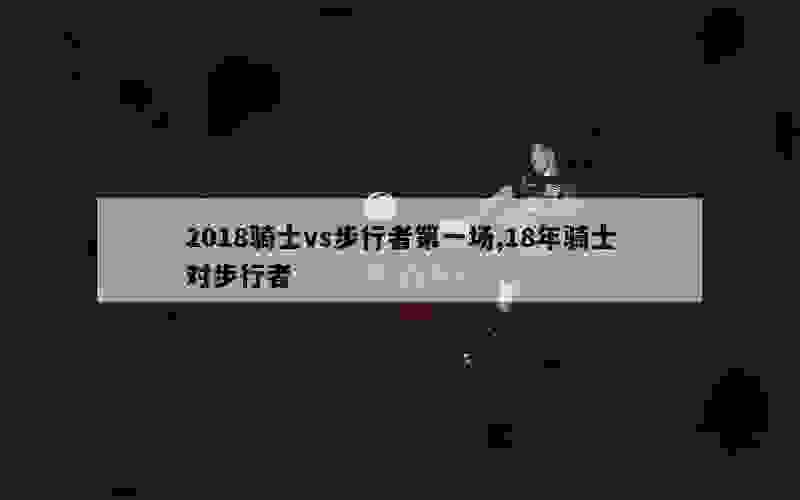 2018骑士vs步行者第一场,18年骑士对步行者