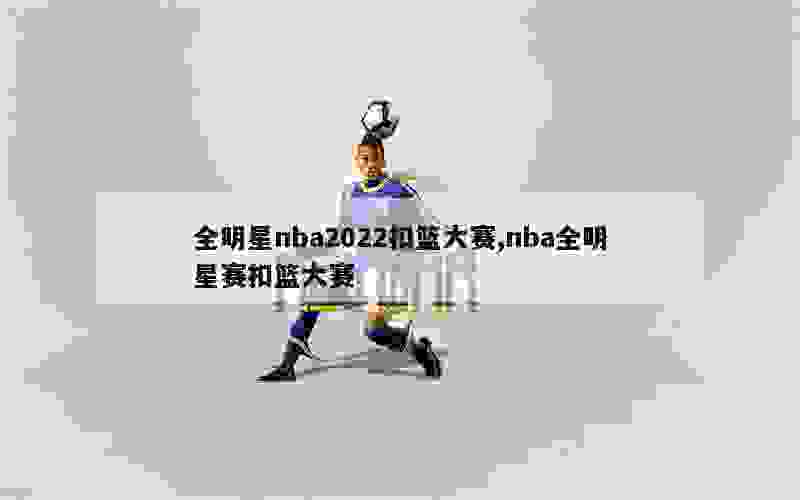 全明星nba2022扣篮大赛,nba全明星赛扣篮大赛